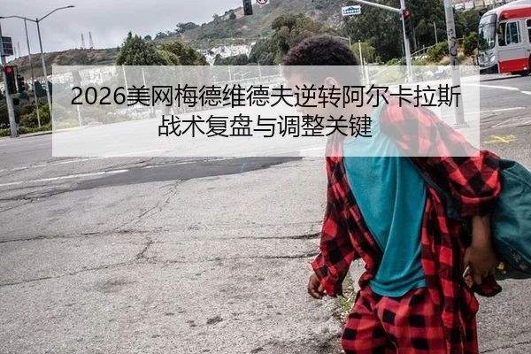 2026美网梅德维德夫逆转阿尔卡拉斯 战术复盘与调整关键