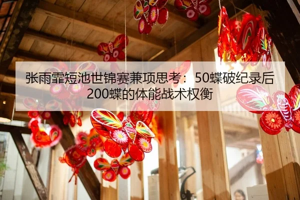 张雨霏短池世锦赛兼项思考：50蝶破纪录后200蝶的体能战术权衡