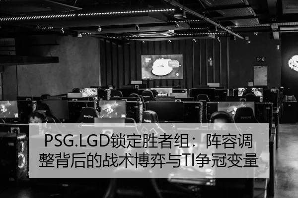 PSG.LGD锁定胜者组：阵容调整背后的战术博弈与TI争冠变量